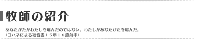 牧師の紹介／あなたがたが私を選んだのではない。私があなたがたを選んだ。（ヨハネによる福音書15章16節前半）